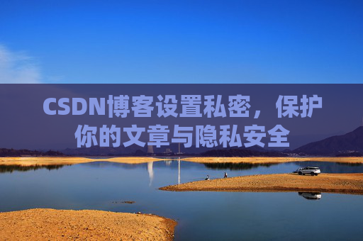 CSDN博客设置私密，保护你的文章与隐私安全